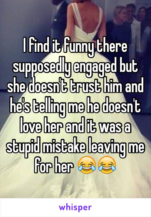 I find it funny there supposedly engaged but she doesn't trust him and he's telling me he doesn't love her and it was a stupid mistake leaving me for her 😂😂