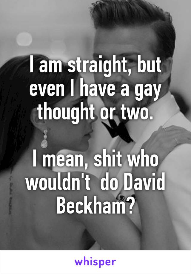 I am straight, but even I have a gay thought or two.

I mean, shit who wouldn't  do David Beckham?