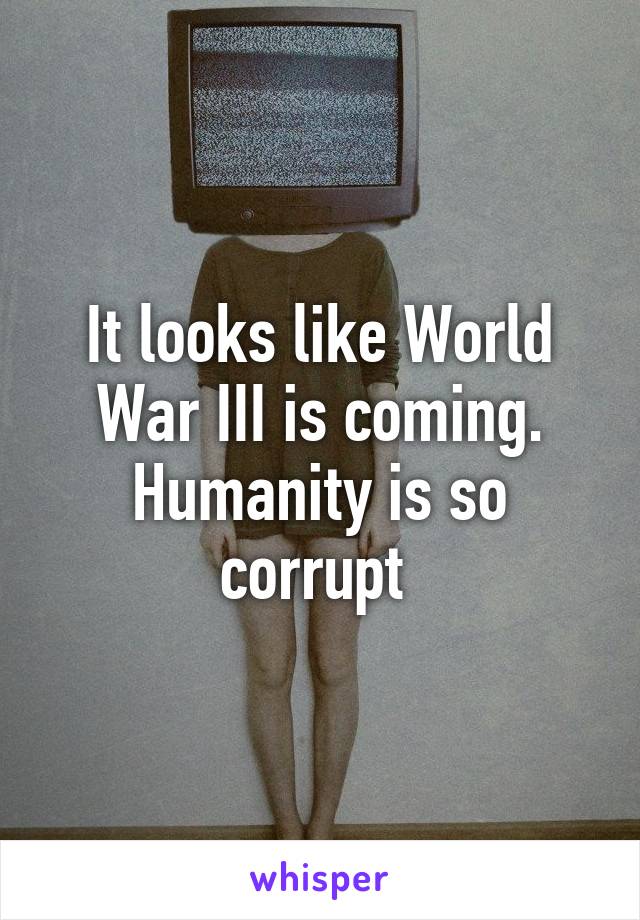 It looks like World War III is coming. Humanity is so corrupt 