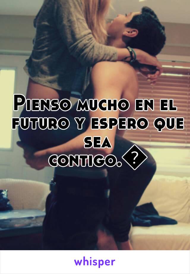 Pienso mucho en el futuro y espero que sea contigo.😏