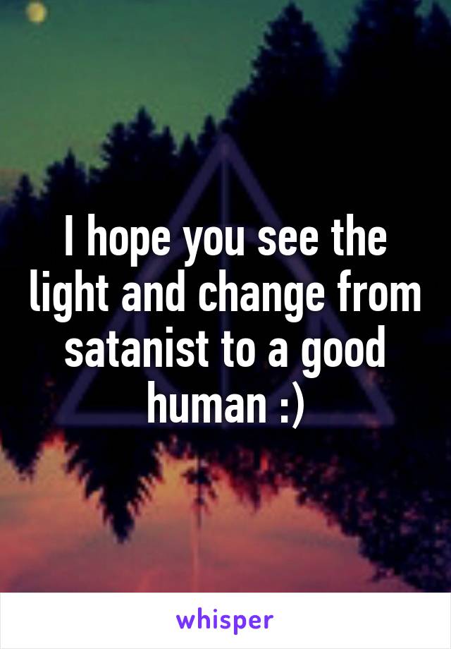 I hope you see the light and change from satanist to a good human :)