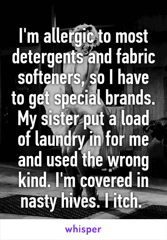 I'm allergic to most detergents and fabric softeners, so I have to get special brands. My sister put a load of laundry in for me and used the wrong kind. I'm covered in nasty hives. I itch. 