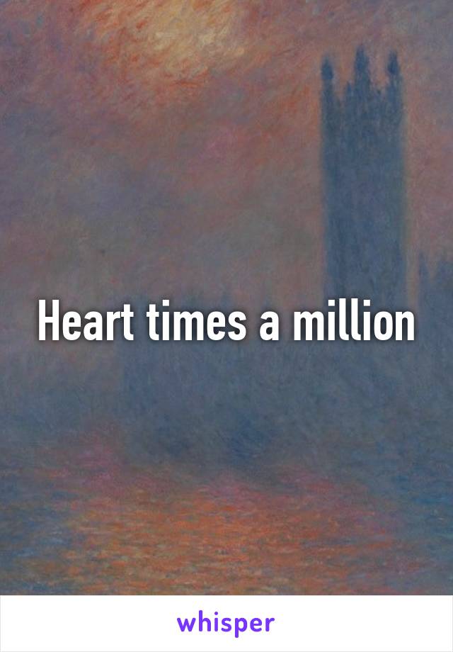 Heart times a million