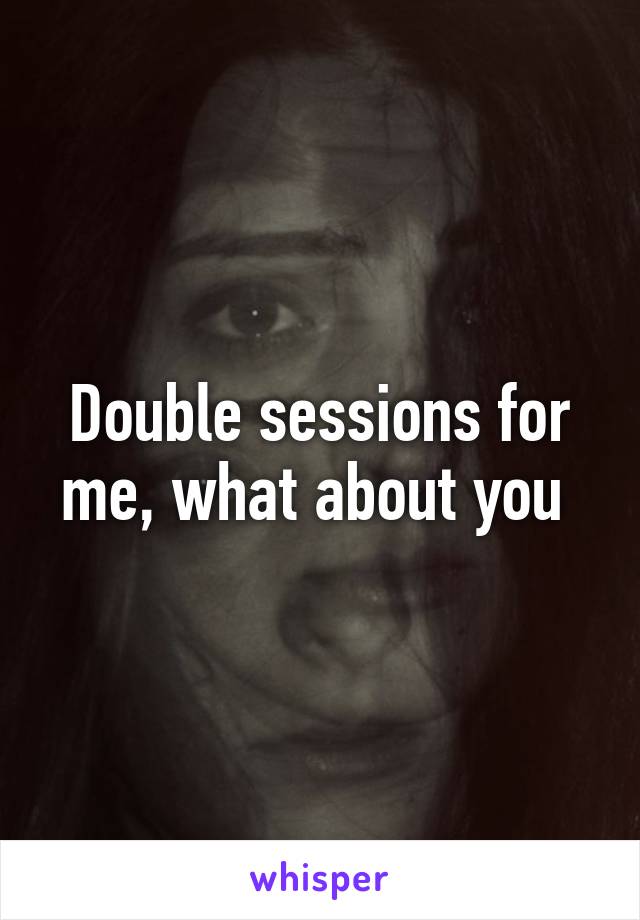 Double sessions for me, what about you 