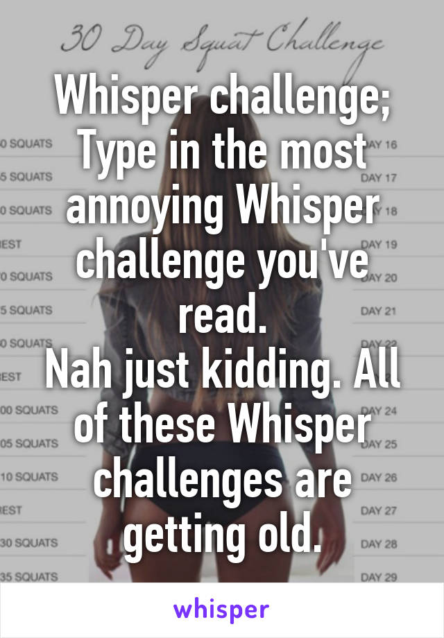 Whisper challenge; Type in the most annoying Whisper challenge you've read.
Nah just kidding. All of these Whisper challenges are getting old.