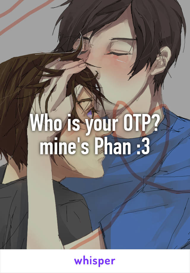 Who is your OTP? mine's Phan :3