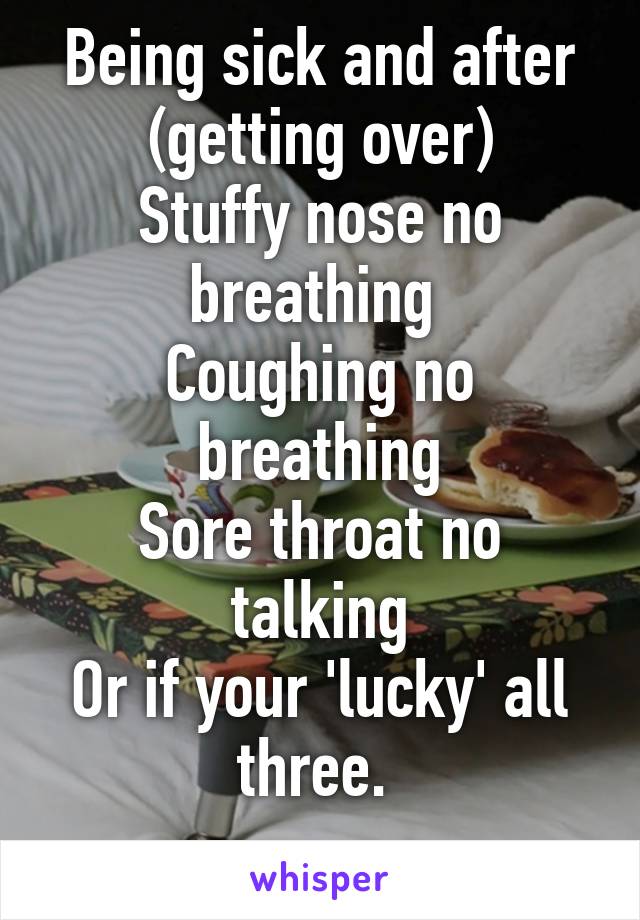 Being sick and after (getting over)
Stuffy nose no breathing 
Coughing no breathing
Sore throat no talking
Or if your 'lucky' all three. 
