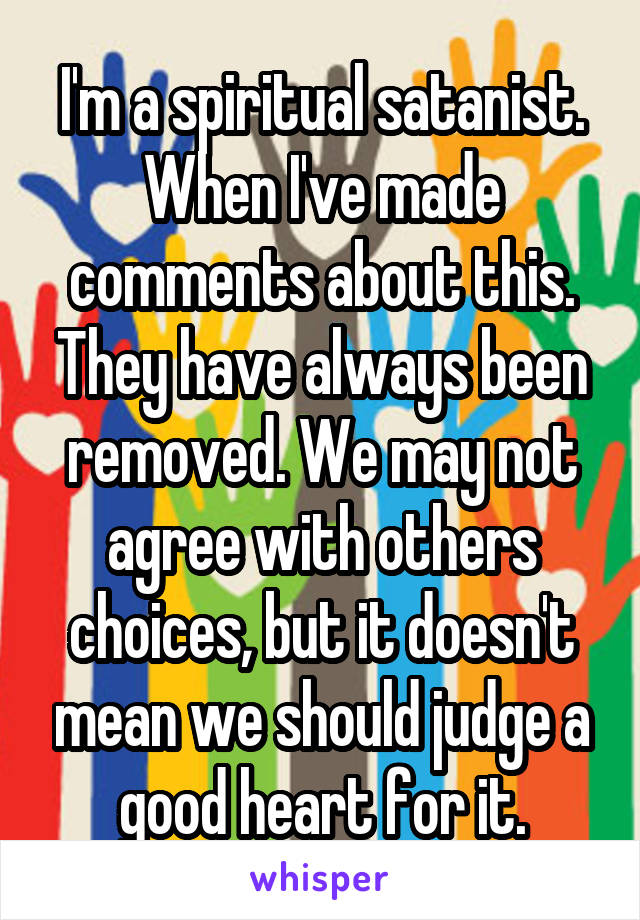 I'm a spiritual satanist. When I've made comments about this. They have always been removed. We may not agree with others choices, but it doesn't mean we should judge a good heart for it.