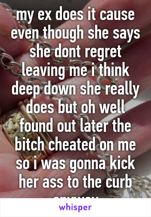 my ex does it cause even though she says she dont regret leaving me i think deep down she really does but oh well found out later the bitch cheated on me so i was gonna kick her ass to the curb anyway