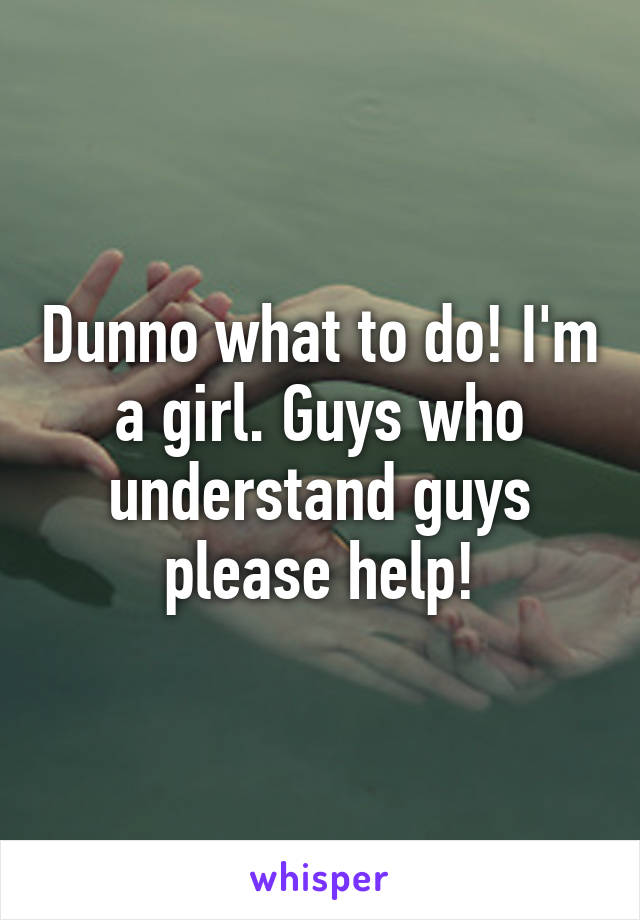 Dunno what to do! I'm a girl. Guys who understand guys please help!