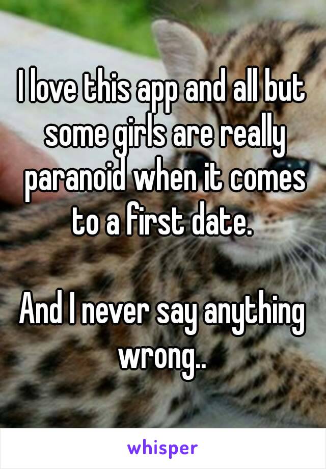 I love this app and all but some girls are really paranoid when it comes to a first date. 

And I never say anything wrong.. 