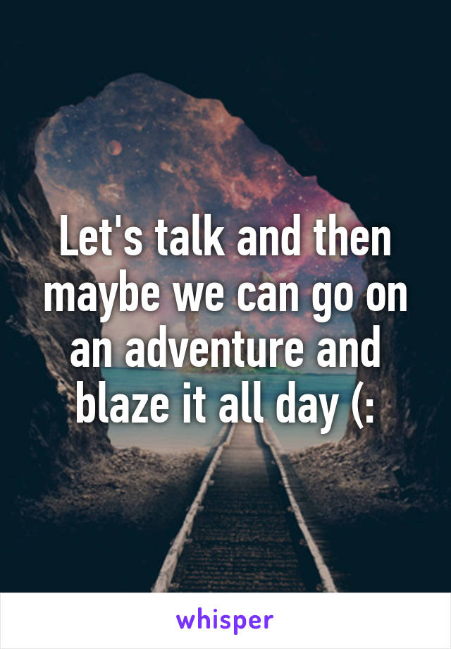 Let's talk and then maybe we can go on an adventure and blaze it all day (: