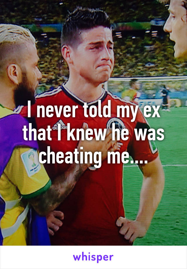 I never told my ex that I knew he was cheating me....