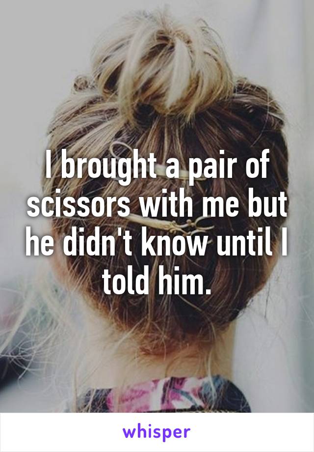 I brought a pair of scissors with me but he didn't know until I told him.