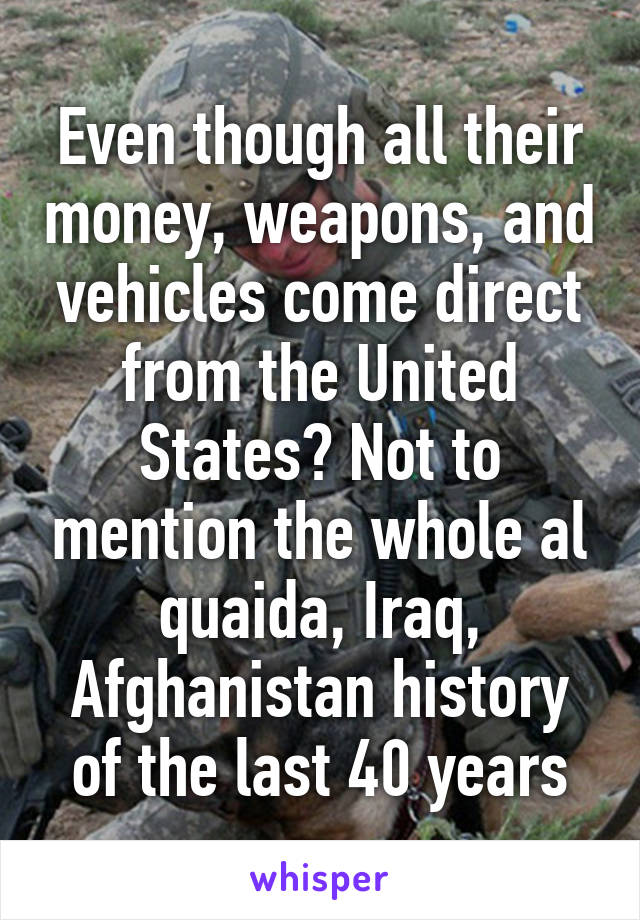 Even though all their money, weapons, and vehicles come direct from the United States? Not to mention the whole al quaida, Iraq, Afghanistan history of the last 40 years