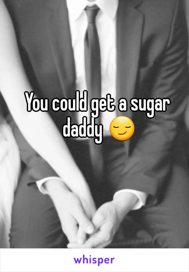 You could get a sugar daddy 😏