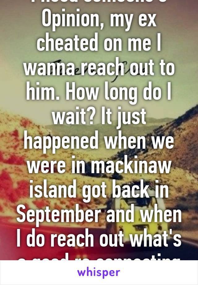 I need someone's Opinion, my ex cheated on me I wanna reach out to him. How long do I wait? It just happened when we were in mackinaw island got back in September and when I do reach out what's a good re connecting text?