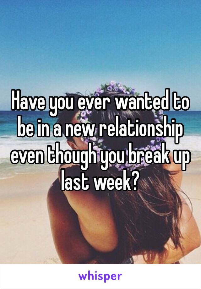 Have you ever wanted to be in a new relationship even though you break up last week?  