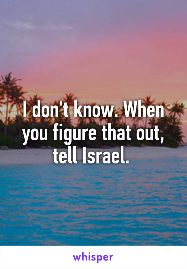 I don't know. When you figure that out, tell Israel. 