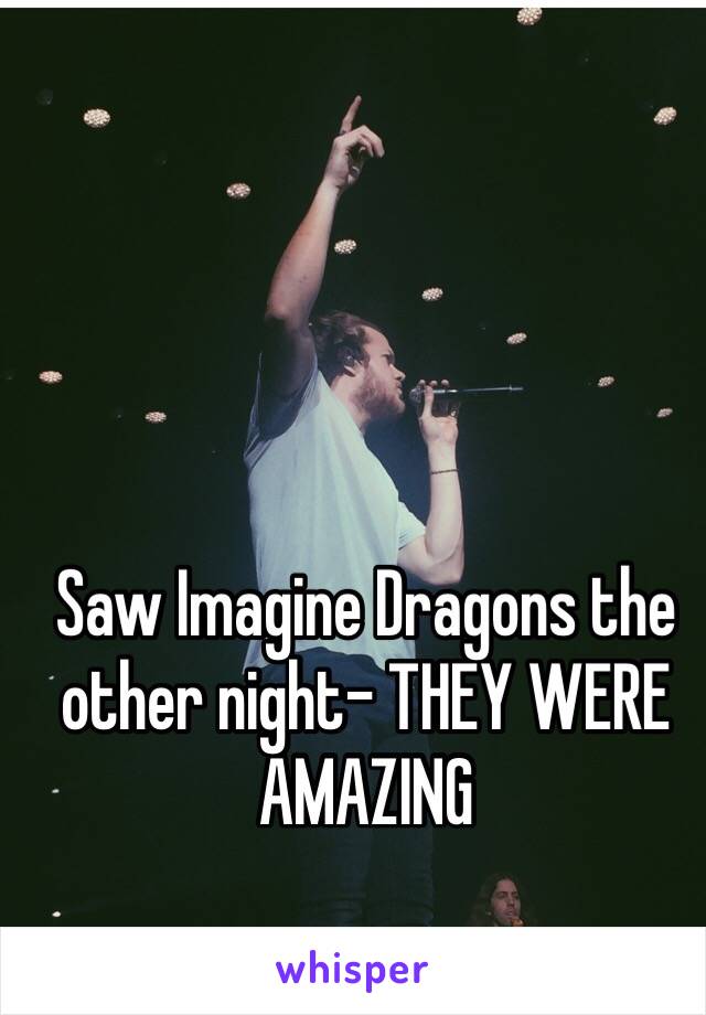 Saw Imagine Dragons the other night- THEY WERE AMAZING 