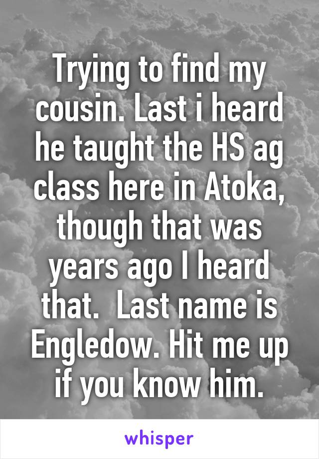 Trying to find my cousin. Last i heard he taught the HS ag class here in Atoka, though that was years ago I heard that.  Last name is Engledow. Hit me up if you know him.