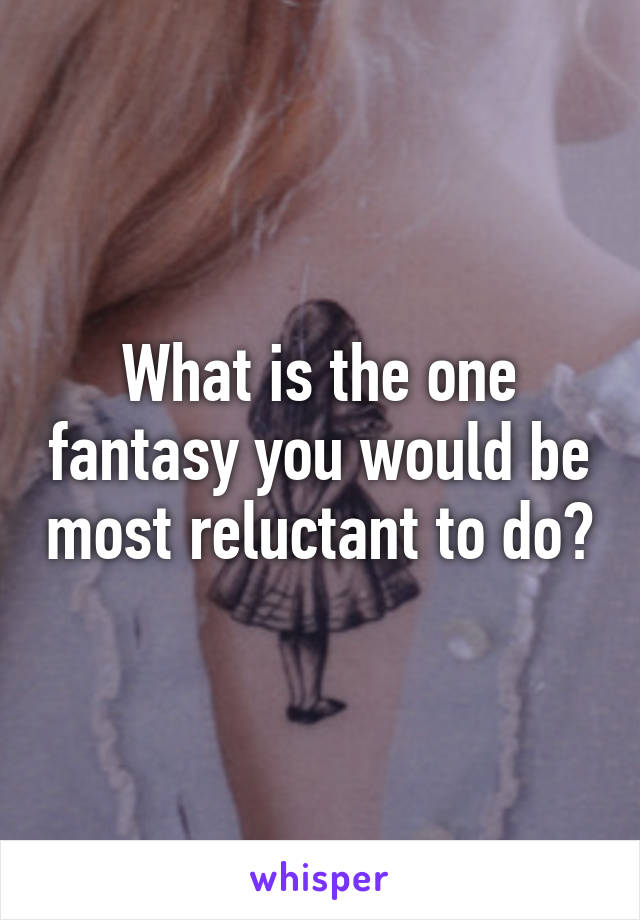 What is the one fantasy you would be most reluctant to do?