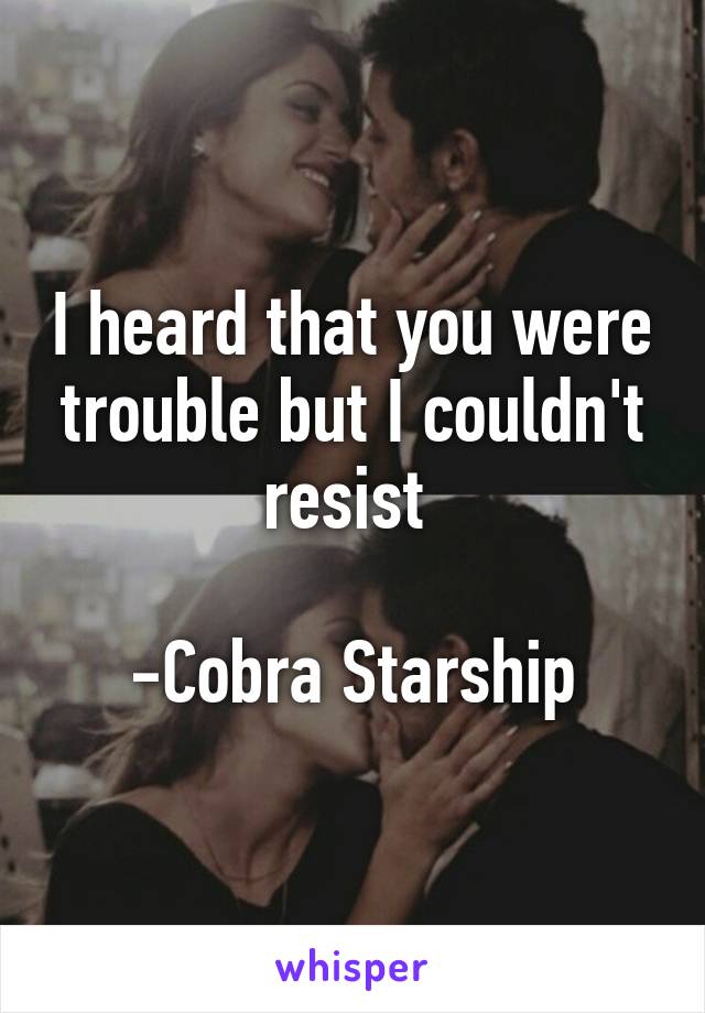 I heard that you were trouble but I couldn't resist 

-Cobra Starship