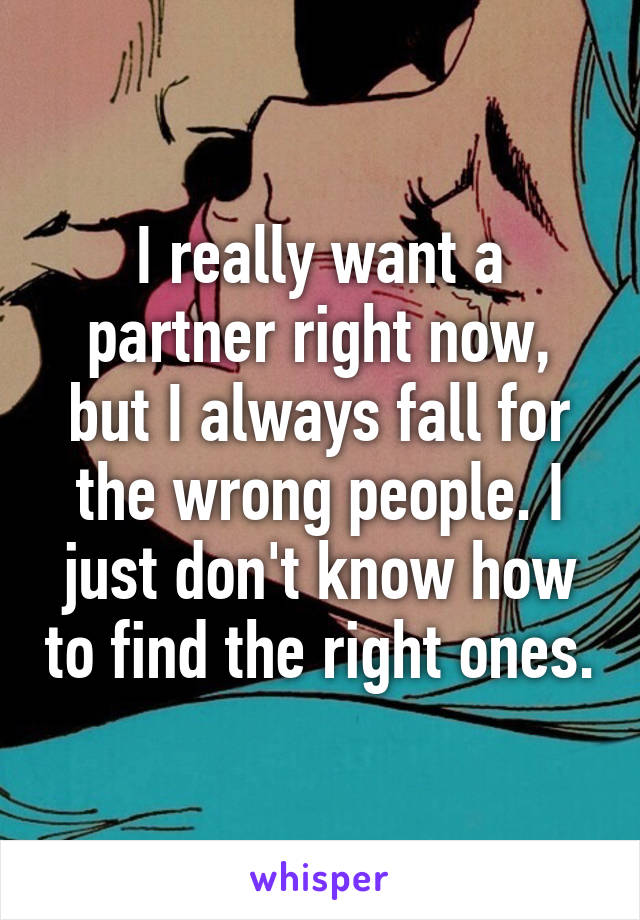 I really want a partner right now, but I always fall for the wrong people. I just don't know how to find the right ones.