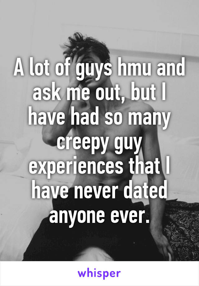 A lot of guys hmu and ask me out, but I have had so many creepy guy experiences that I have never dated anyone ever.