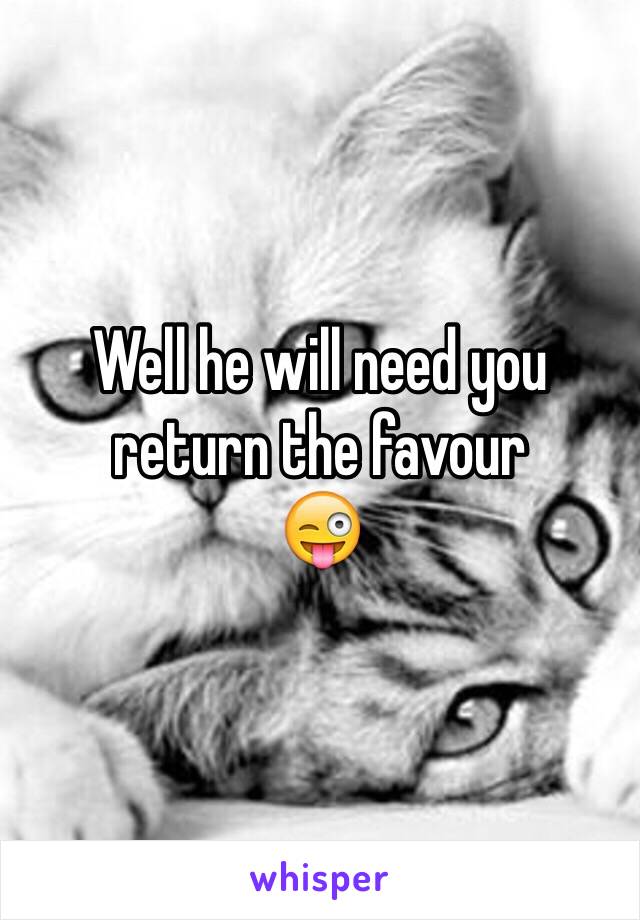 Well he will need you return the favour
😜