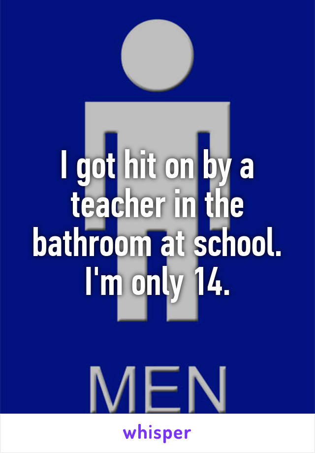 I got hit on by a teacher in the bathroom at school. I'm only 14.