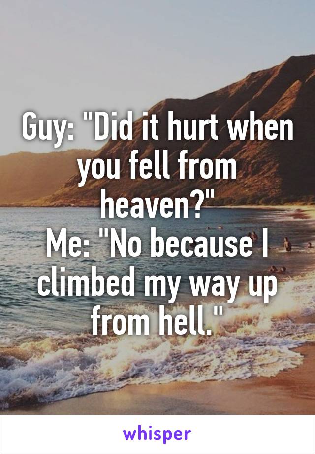 Guy: "Did it hurt when you fell from heaven?"
Me: "No because I climbed my way up from hell."