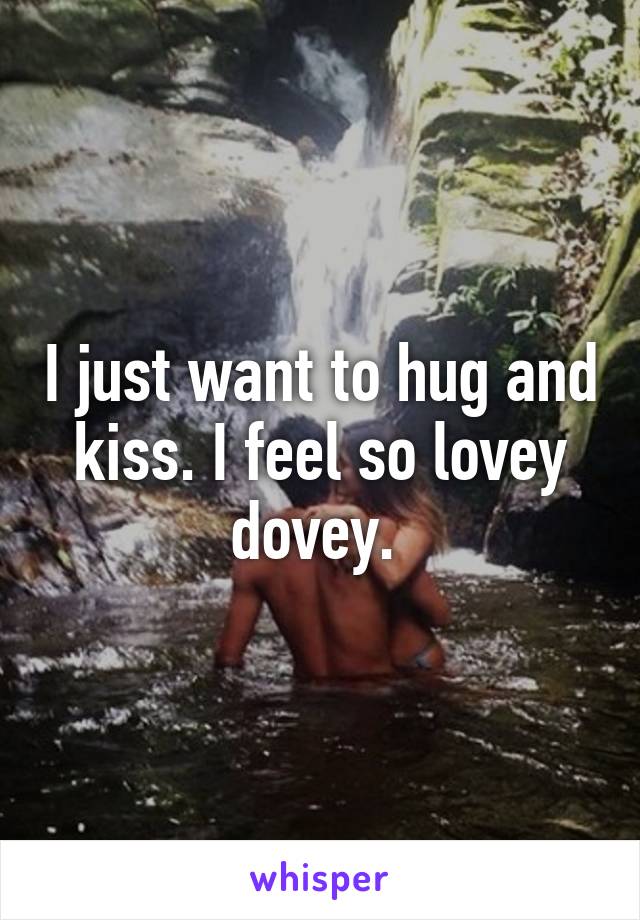 I just want to hug and kiss. I feel so lovey dovey. 