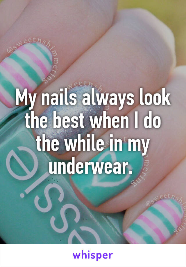 My nails always look the best when I do the while in my underwear. 