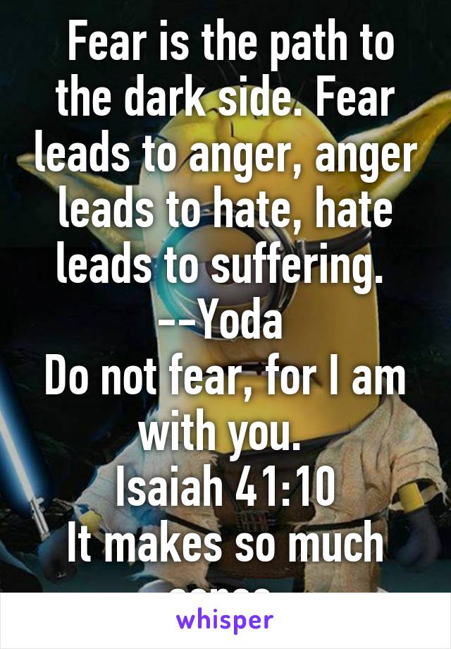  Fear is the path to the dark side. Fear leads to anger, anger leads to hate, hate leads to suffering. 
--Yoda 
Do not fear, for I am with you. 
Isaiah 41:10
It makes so much sense.