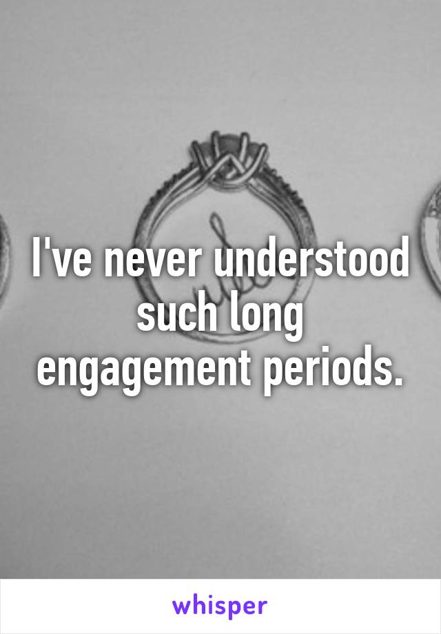 I've never understood such long engagement periods.