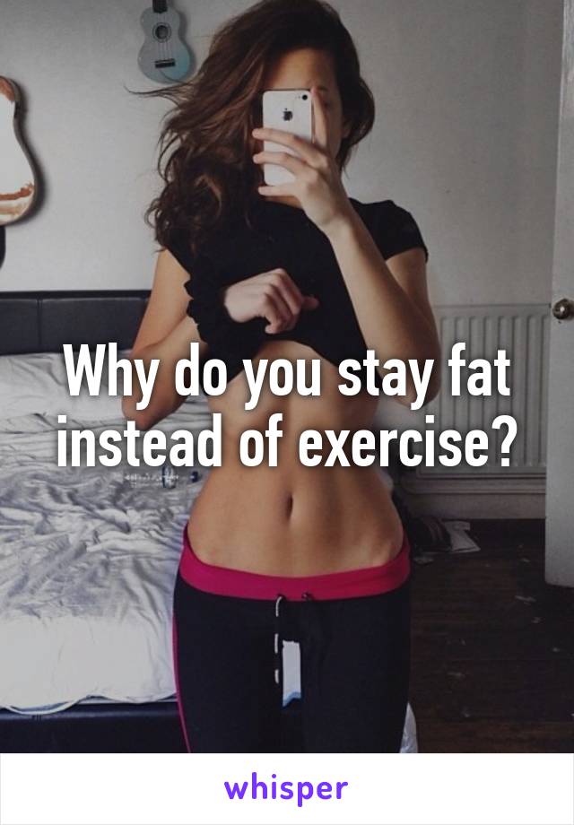 Why do you stay fat instead of exercise?