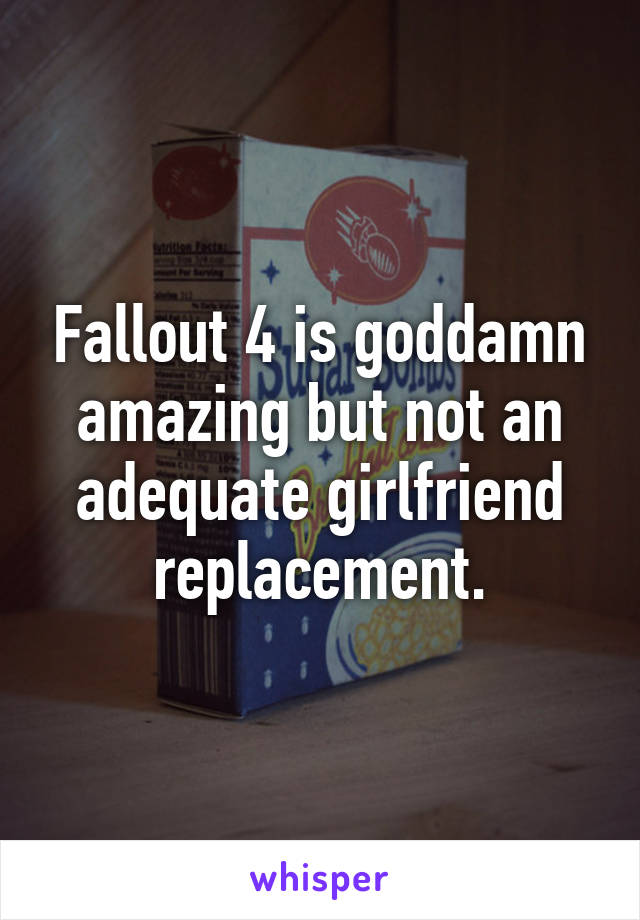 Fallout 4 is goddamn amazing but not an adequate girlfriend replacement.