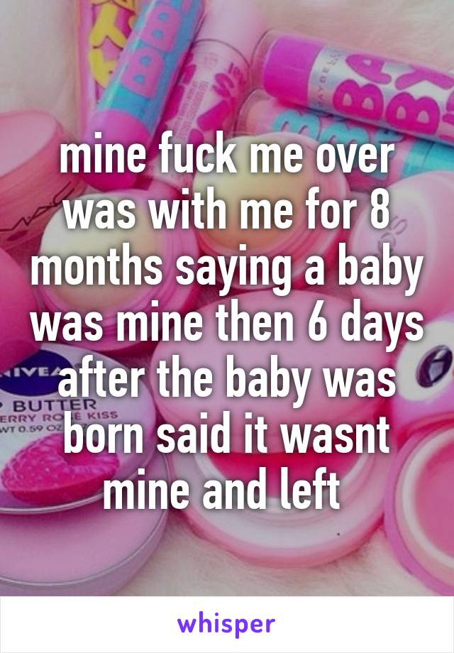 mine fuck me over was with me for 8 months saying a baby was mine then 6 days after the baby was born said it wasnt mine and left 