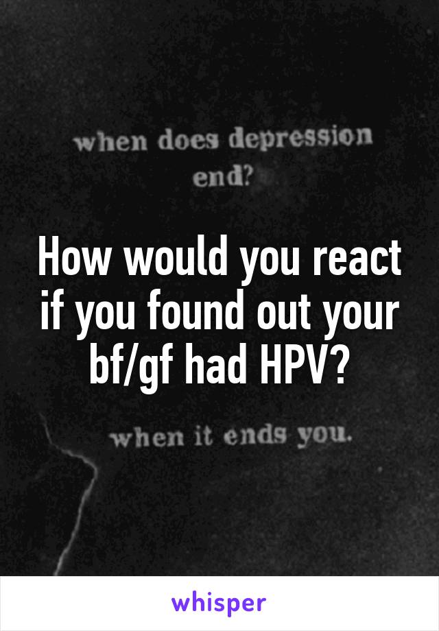 How would you react if you found out your bf/gf had HPV?