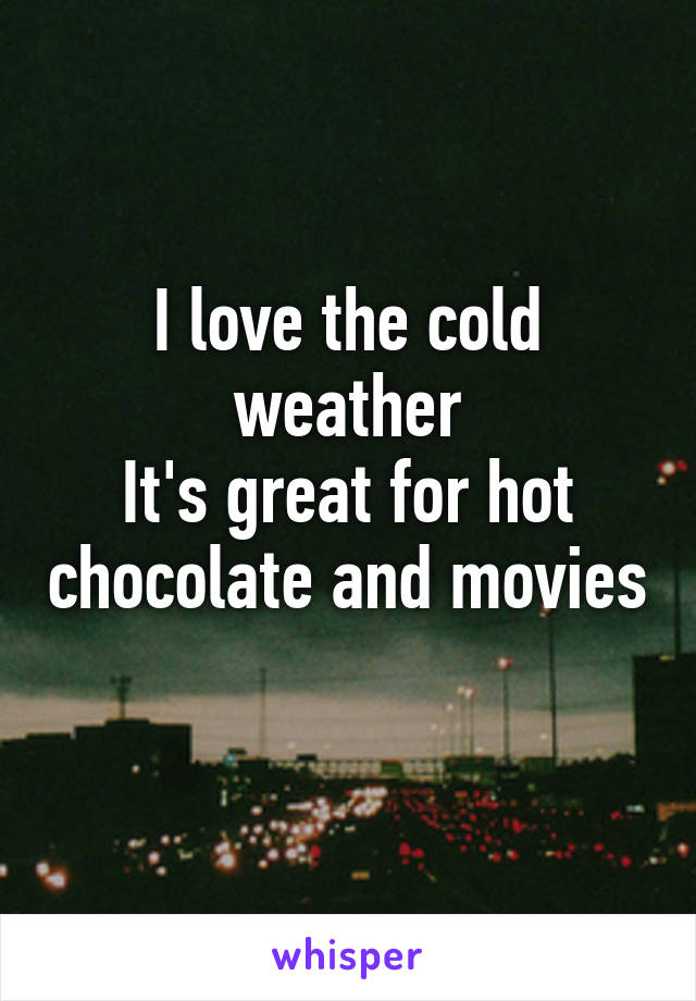 I love the cold weather
It's great for hot chocolate and movies 