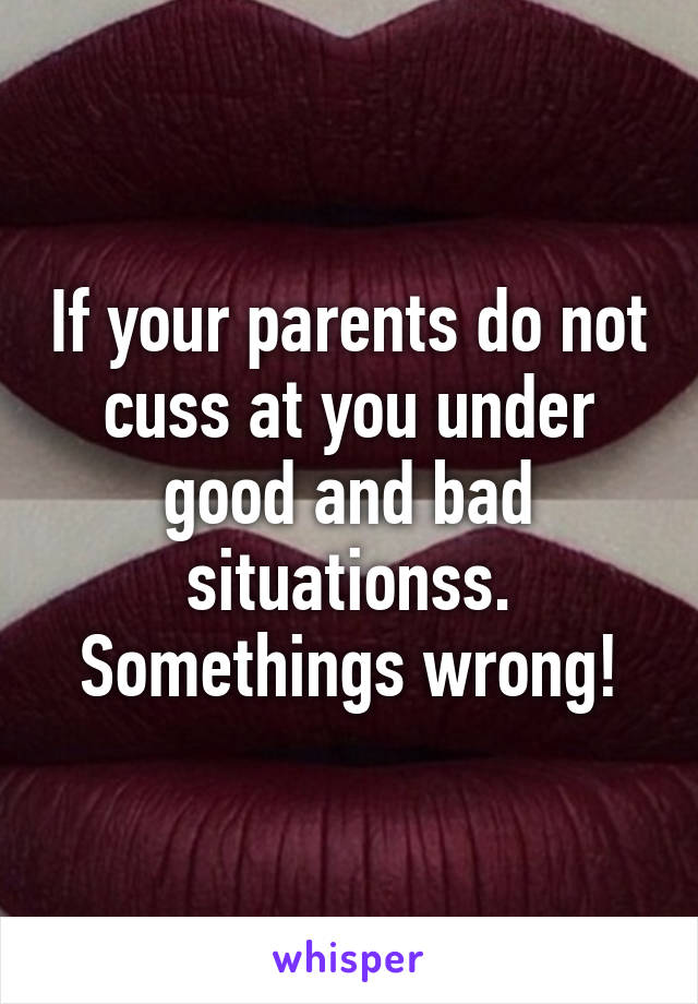 If your parents do not cuss at you under good and bad situationss.
Somethings wrong!