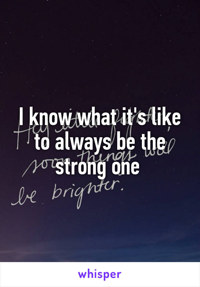 I know what it's like to always be the strong one 