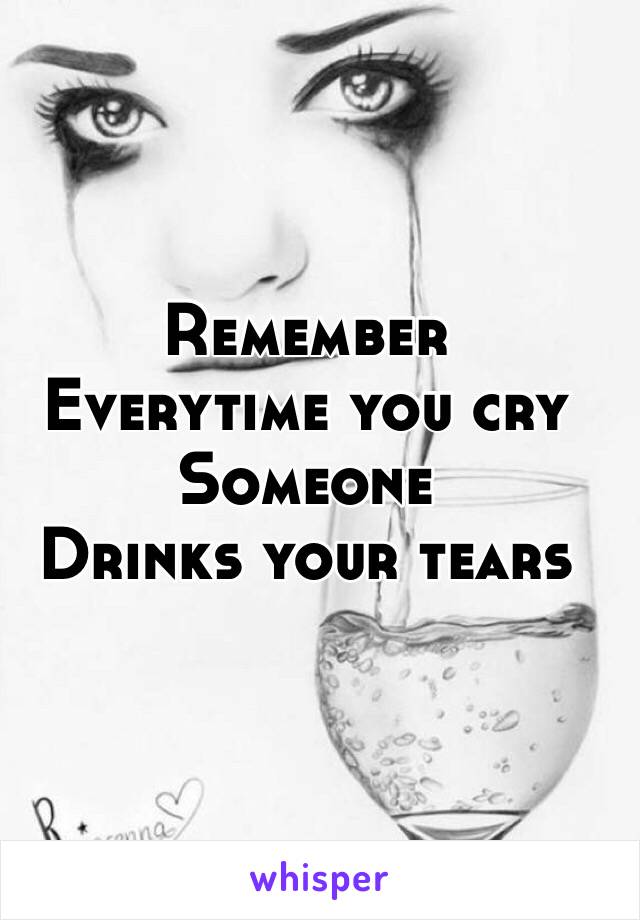 Remember
Everytime you cry
Someone
Drinks your tears