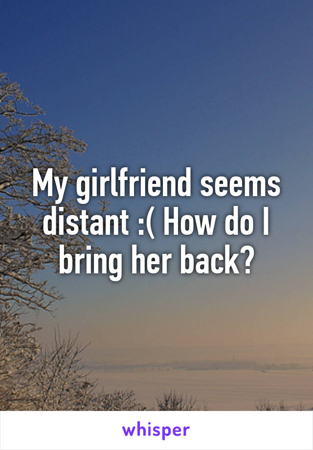 My girlfriend seems distant :( How do I bring her back?