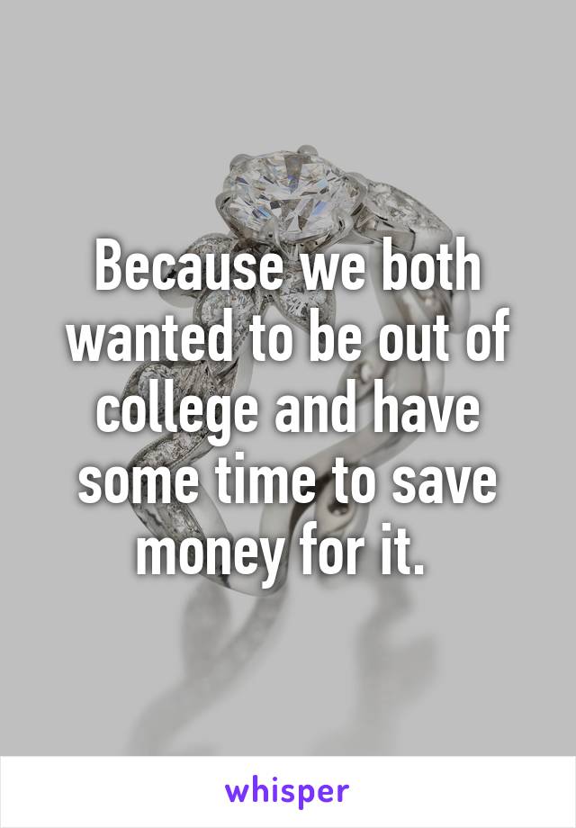 Because we both wanted to be out of college and have some time to save money for it. 