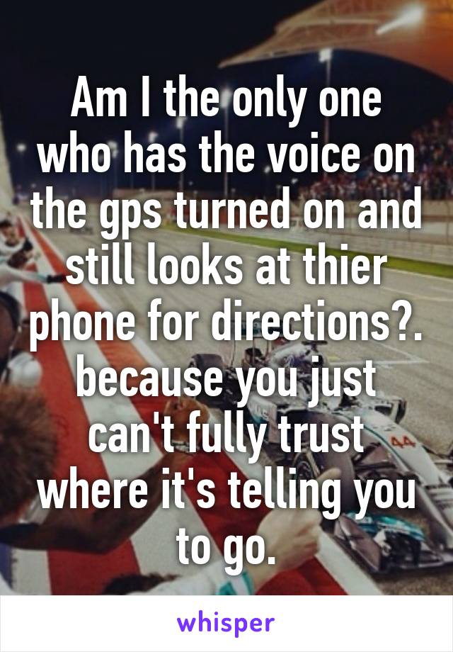 Am I the only one who has the voice on the gps turned on and still looks at thier phone for directions?. because you just can't fully trust where it's telling you to go.