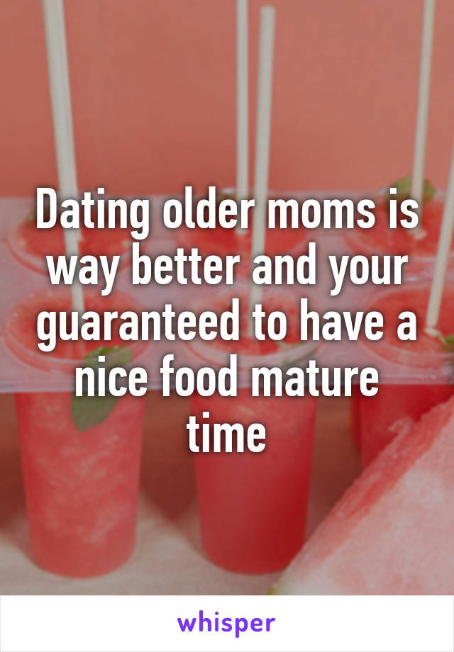 Dating older moms is way better and your guaranteed to have a nice food mature time