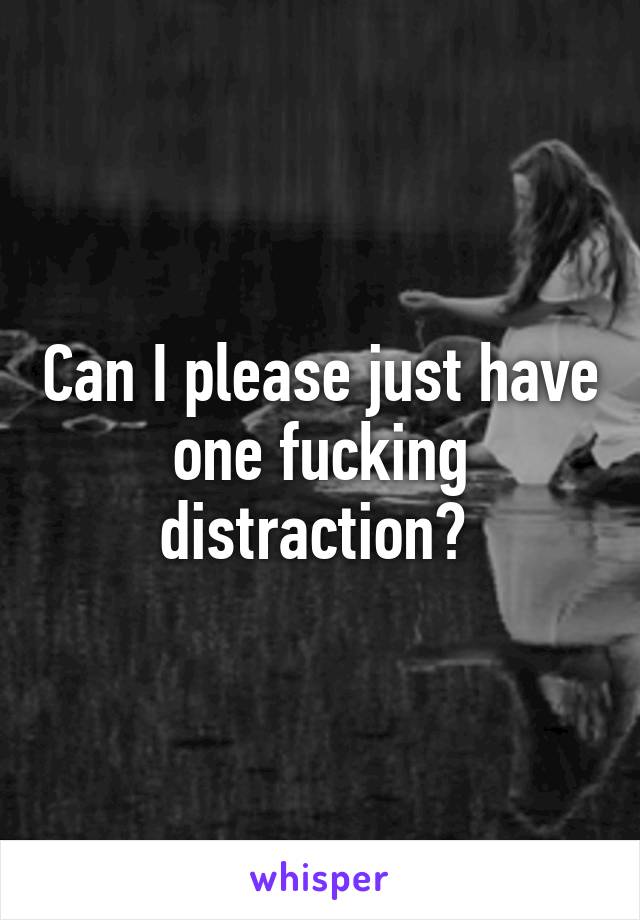 Can I please just have one fucking distraction? 