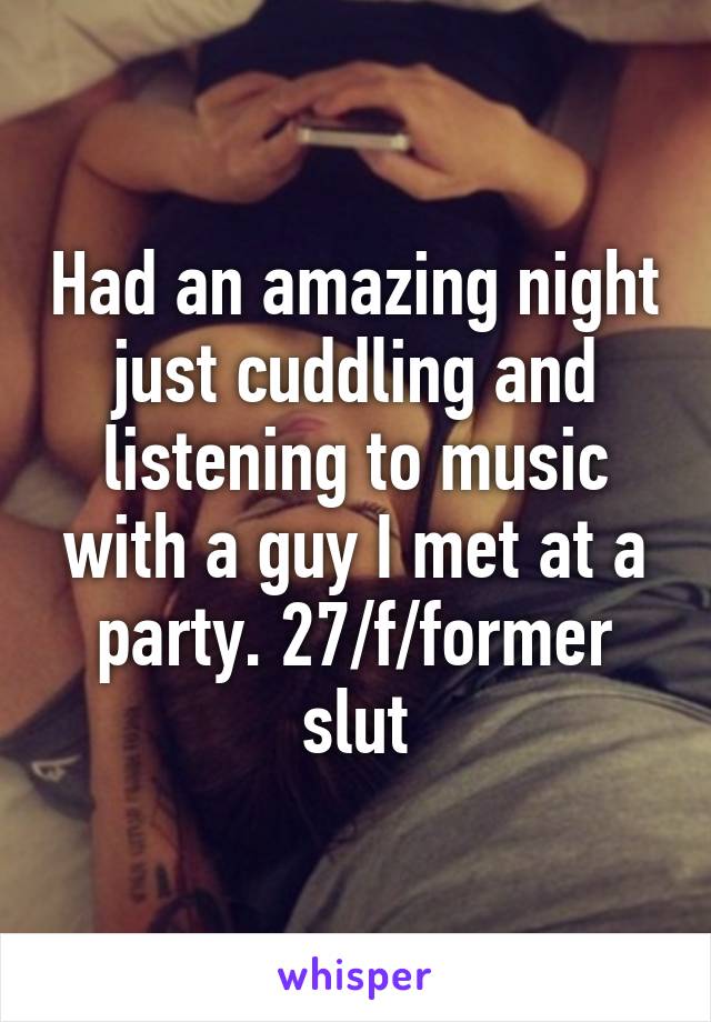 Had an amazing night just cuddling and listening to music with a guy I met at a party. 27/f/former slut